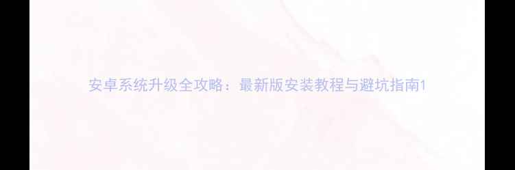 图片 安卓系统升级全攻略：最新版安装教程与避坑指南1