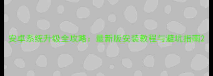 安卓系统升级全攻略最新版安装教程与避坑指南