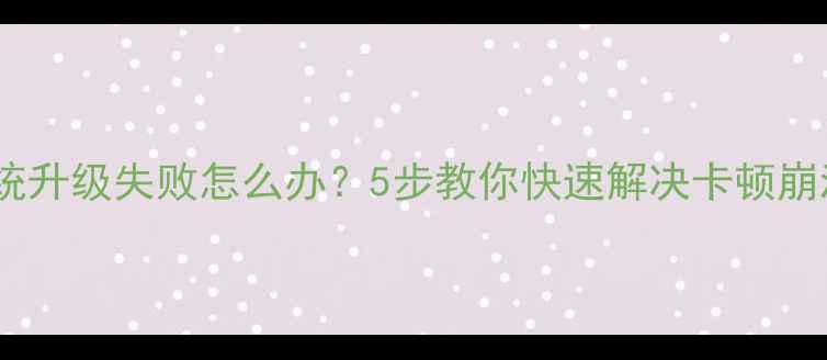 安卓系统升级失败怎么办5步教你快速解决卡顿崩溃问题