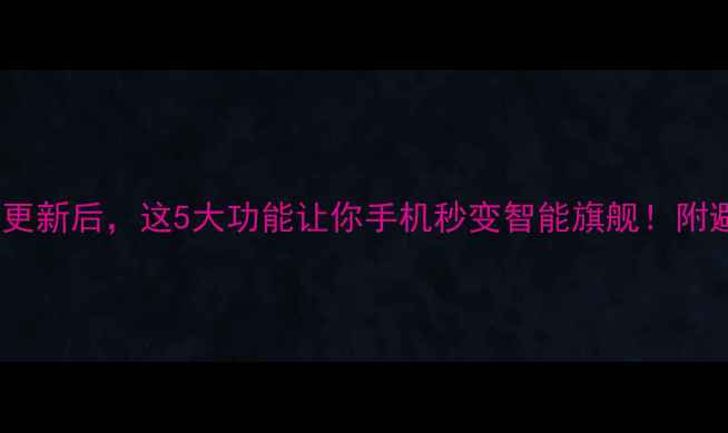 安卓系统更新后这5大功能让你手机秒变智能旗舰附避坑指南