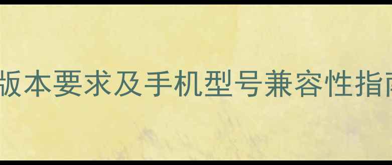 图片 安卓系统最低版本要求及手机型号兼容性指南（最新版）2
