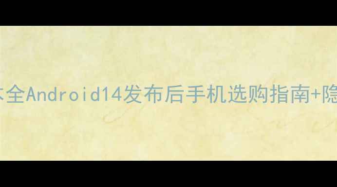 图片 安卓系统最新版本全Android14发布后手机选购指南+隐藏功能大公开✨1
