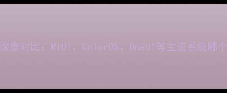 图片 安卓系统深度对比：MIUI、ColorOS、OneUI等主流系统哪个更好用？