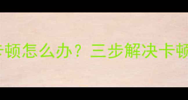 安卓系统降级后手机卡顿怎么办三步解决卡顿问题附图文教程
