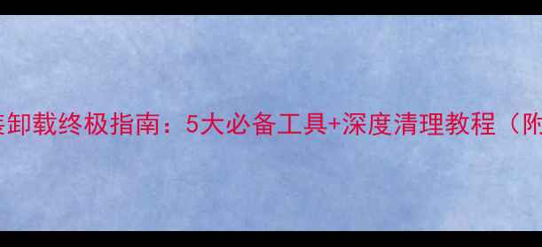 安卓系统预装卸载终极指南5大必备工具深度清理教程附安全验证