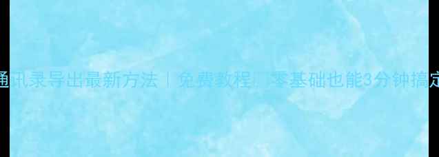 安卓通讯录导出最新方法免费教程零基础也能3分钟搞定