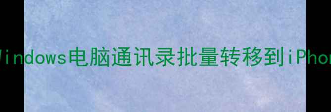 完整指南如何将安卓Windows电脑通讯录批量转移到iPhone附安全传输方法