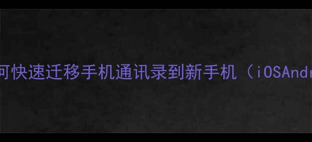完整指南如何快速迁移手机通讯录到新手机iOSAndroid全攻略
