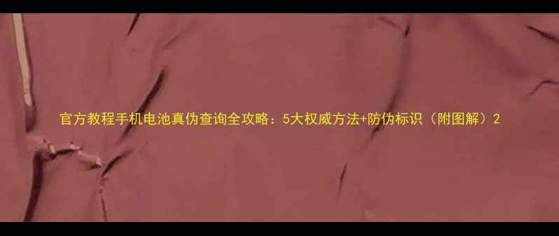 图片 官方教程手机电池真伪查询全攻略：5大权威方法+防伪标识（附图解）2