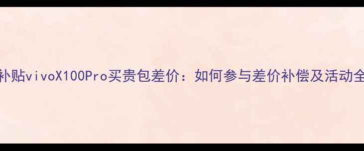图片 官方补贴vivoX100Pro买贵包差价：如何参与差价补偿及活动全攻略