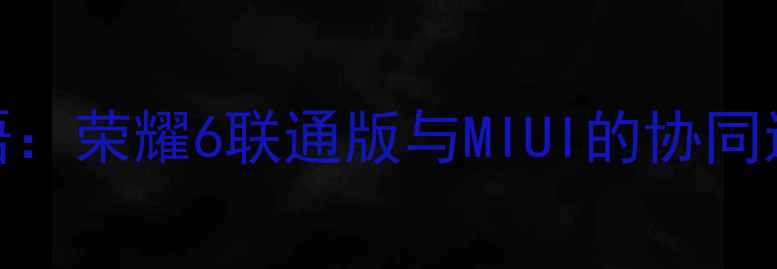 导语荣耀6联通版与MIUI的协同进化