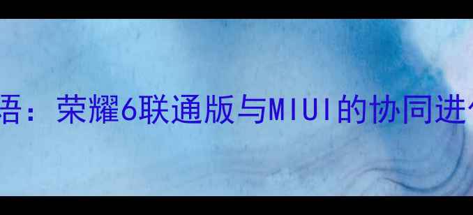 图片 导语：荣耀6联通版与MIUI的协同进化2