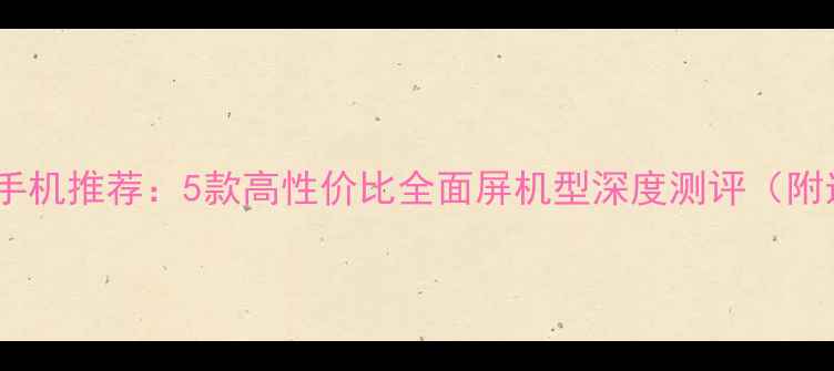 图片 小尺寸安卓手机推荐：5款高性价比全面屏机型深度测评（附选购指南）2