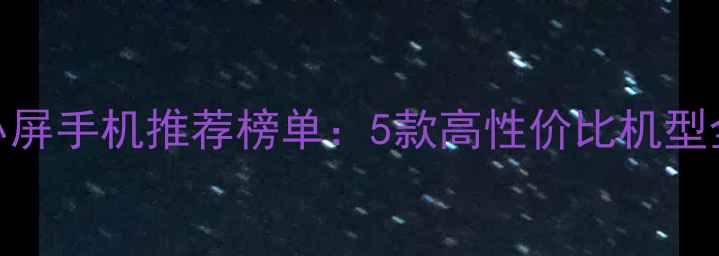 图片 小屏手机推荐榜单：5款高性价比机型全