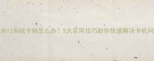 小米12系统卡顿怎么办5大实用技巧助你快速解决卡机问题