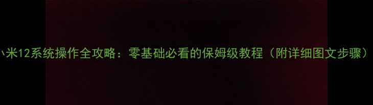 图片 小米12系统操作全攻略：零基础必看的保姆级教程（附详细图文步骤）1