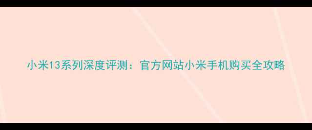 小米13系列深度评测官方网站小米手机购买全攻略