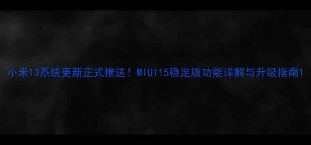 小米13系统更新正式推送MIUI15稳定版功能详解与升级指南