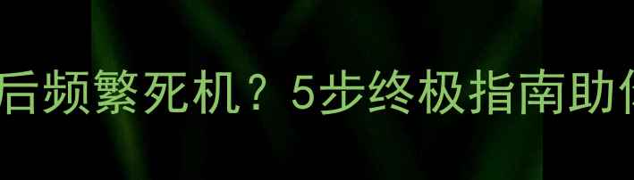 图片 小米2S升级后频繁死机？5步终极指南助你快速解决1