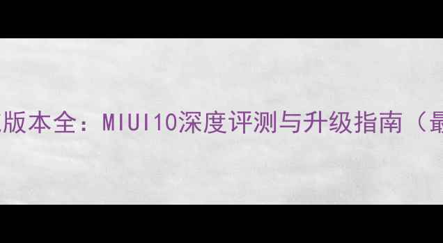 小米2S系统版本全MIUI10深度评测与升级指南最新更新