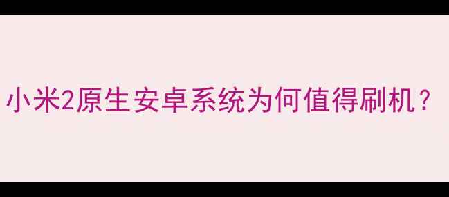 图片 小米2原生安卓系统为何值得刷机？