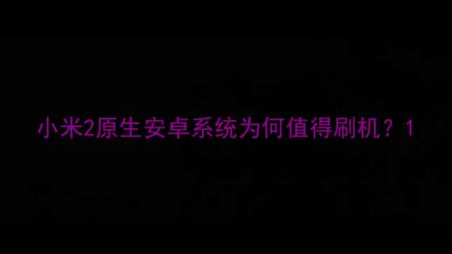 小米2原生安卓系统为何值得刷机