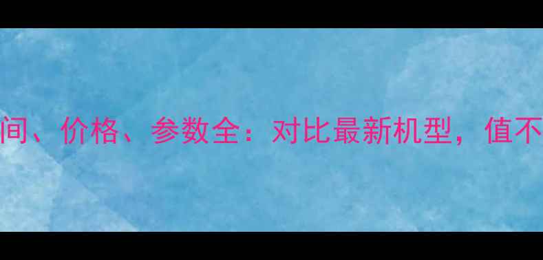 小米2发布时间价格参数全对比最新机型值不值得入手