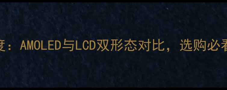 小米3屏幕材质深度AMOLED与LCD双形态对比选购必看参数与体验报告