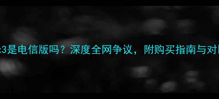 图片 小米3是电信版吗？深度全网争议，附购买指南与对比图