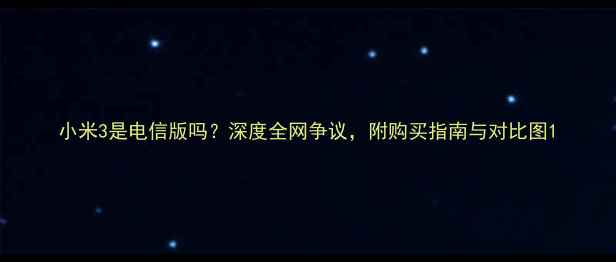 图片 小米3是电信版吗？深度全网争议，附购买指南与对比图1