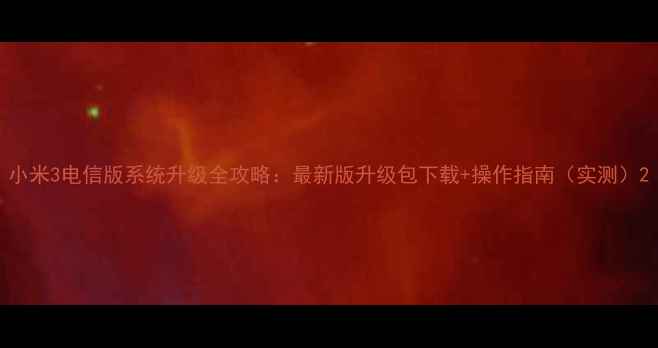 小米3电信版系统升级全攻略最新版升级包下载操作指南实测