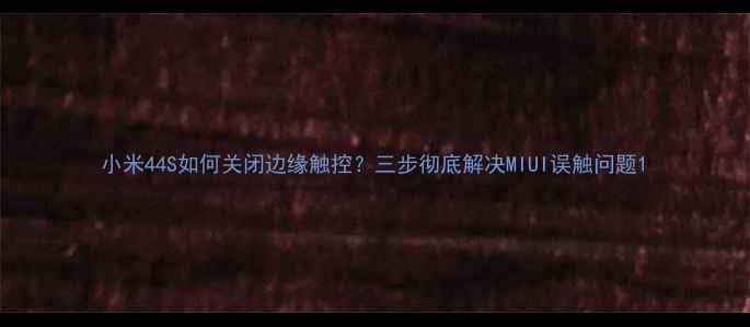 小米44S如何关闭边缘触控三步彻底解决MIUI误触问题