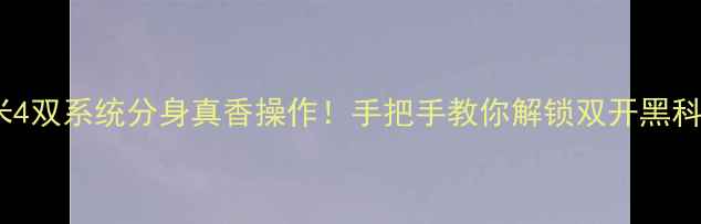 小米4双系统分身真香操作手把手教你解锁双开黑科技