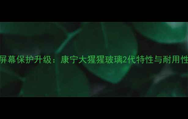 小米4屏幕保护升级康宁大猩猩玻璃2代特性与耐用性实测