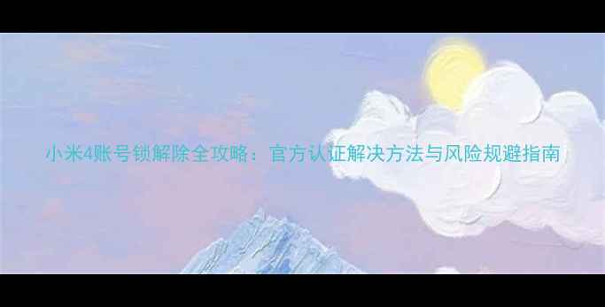 小米4账号锁解除全攻略官方认证解决方法与风险规避指南
