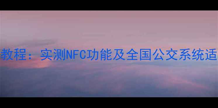 图片 小米5s公交卡支持教程：实测NFC功能及全国公交系统适配指南（最新版）