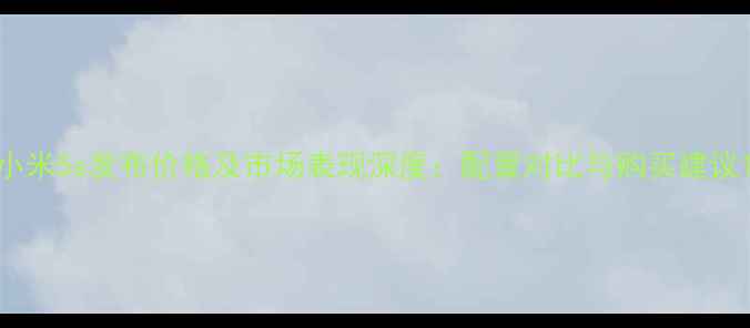 小米5s发布价格及市场表现深度配置对比与购买建议
