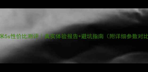 图片 小米5s性价比测评｜真实体验报告+避坑指南（附详细参数对比）