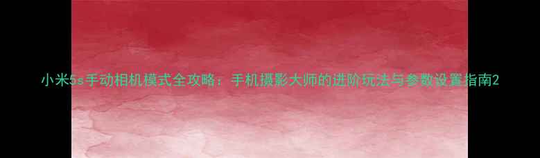 图片 小米5s手动相机模式全攻略：手机摄影大师的进阶玩法与参数设置指南2