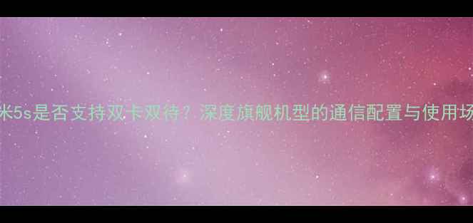 图片 小米5s是否支持双卡双待？深度旗舰机型的通信配置与使用场景