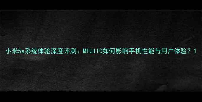图片 小米5s系统体验深度评测：MIUI10如何影响手机性能与用户体验？1