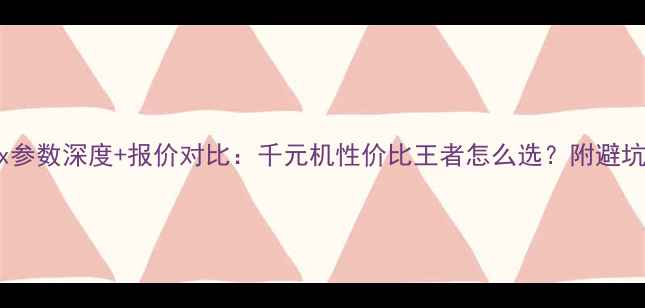 小米5x参数深度报价对比千元机性价比王者怎么选附避坑指南