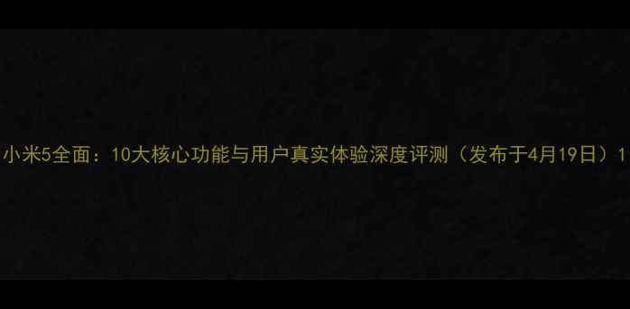 小米5全面10大核心功能与用户真实体验深度评测发布于4月19日