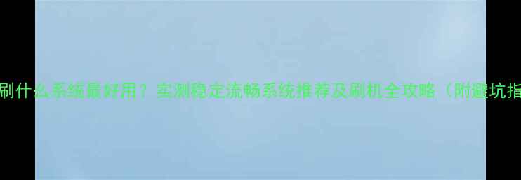 小米5刷什么系统最好用实测稳定流畅系统推荐及刷机全攻略附避坑指南