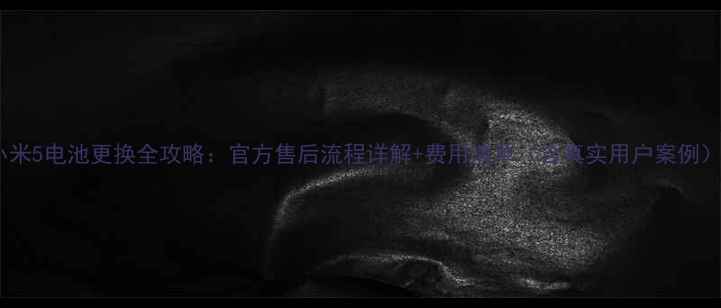 小米5电池更换全攻略官方售后流程详解费用清单含真实用户案例