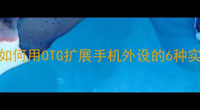 小米6OTG功能全如何用OTG扩展手机外设的6种实用场景与操作指南