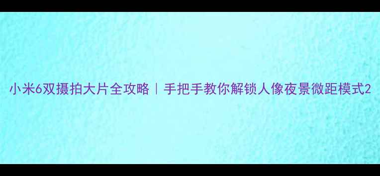 小米6双摄拍大片全攻略手把手教你解锁人像夜景微距模式