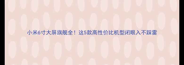 图片 小米6寸大屏旗舰全！这5款高性价比机型闭眼入不踩雷