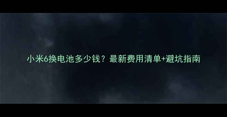 小米6换电池多少钱最新费用清单避坑指南