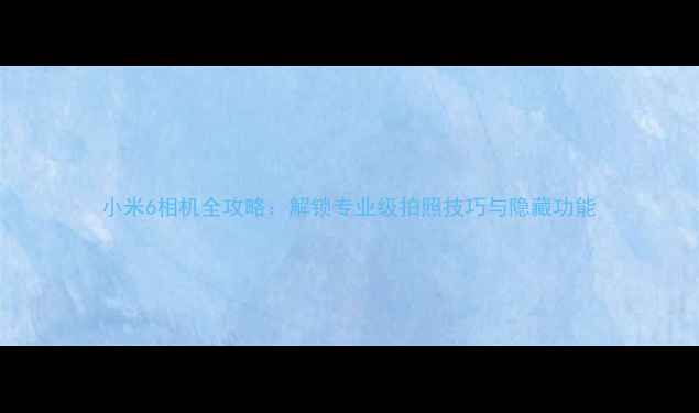 小米6相机全攻略解锁专业级拍照技巧与隐藏功能